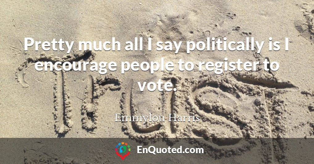 Pretty much all I say politically is I encourage people to register to vote.
