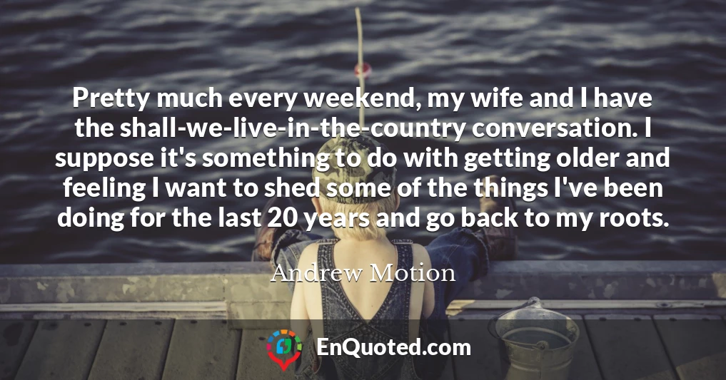 Pretty much every weekend, my wife and I have the shall-we-live-in-the-country conversation. I suppose it's something to do with getting older and feeling I want to shed some of the things I've been doing for the last 20 years and go back to my roots.