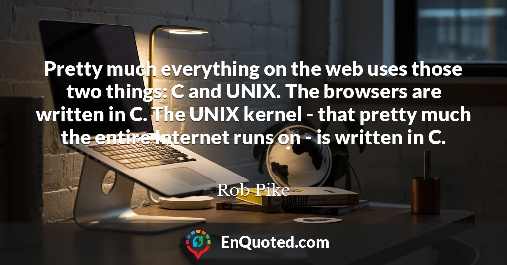 Pretty much everything on the web uses those two things: C and UNIX. The browsers are written in C. The UNIX kernel - that pretty much the entire Internet runs on - is written in C.