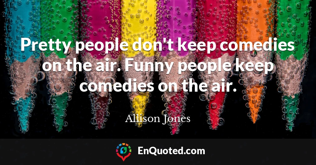 Pretty people don't keep comedies on the air. Funny people keep comedies on the air.
