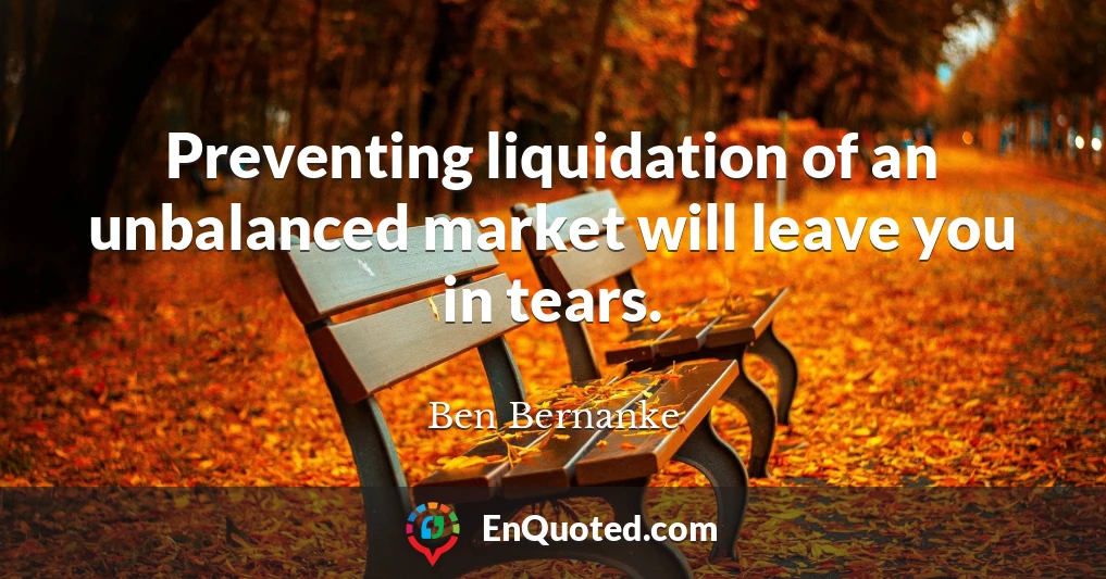 Preventing liquidation of an unbalanced market will leave you in tears.