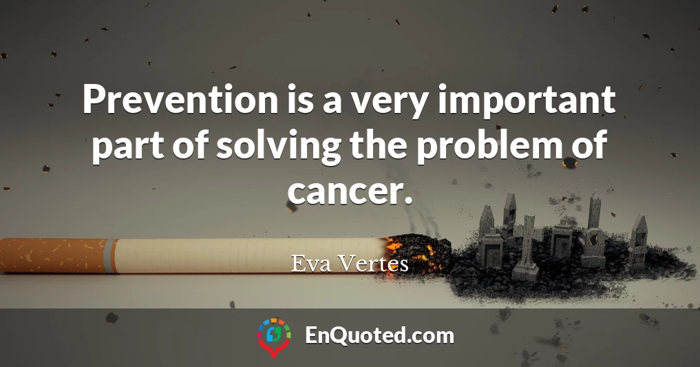 Prevention is a very important part of solving the problem of cancer.