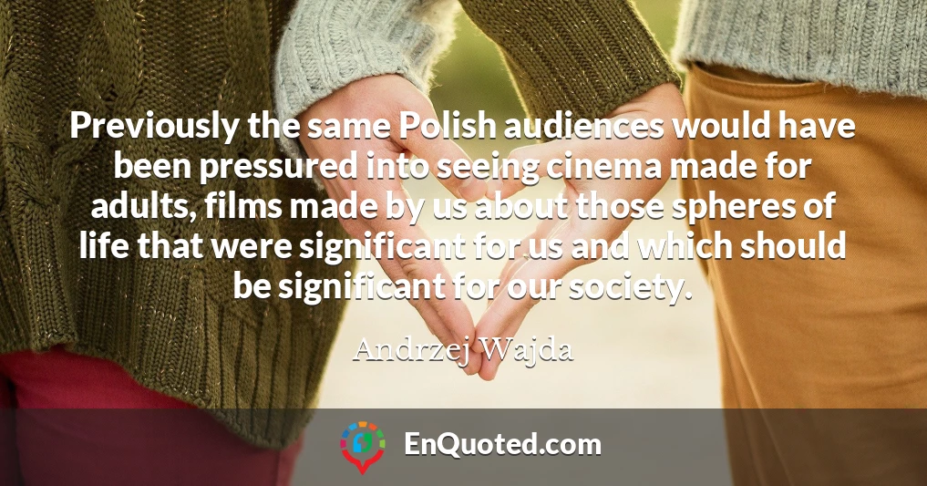 Previously the same Polish audiences would have been pressured into seeing cinema made for adults, films made by us about those spheres of life that were significant for us and which should be significant for our society.