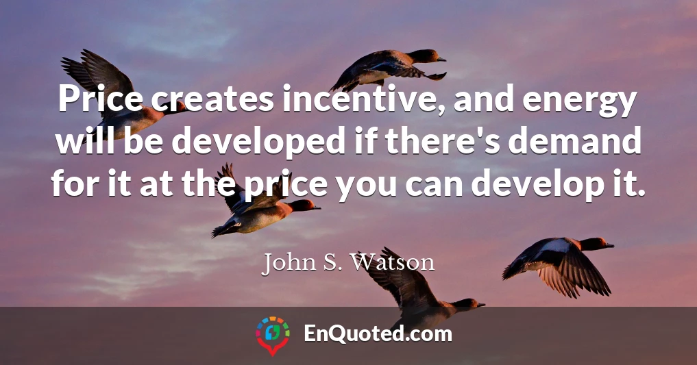 Price creates incentive, and energy will be developed if there's demand for it at the price you can develop it.