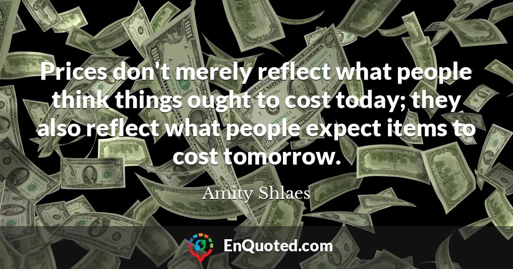 Prices don't merely reflect what people think things ought to cost today; they also reflect what people expect items to cost tomorrow.
