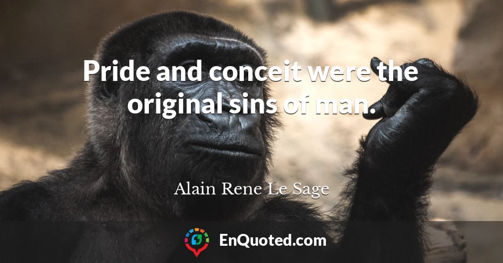 Pride and conceit were the original sins of man.