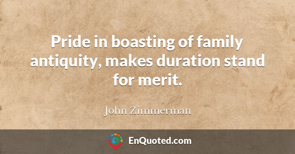 Pride in boasting of family antiquity, makes duration stand for merit.