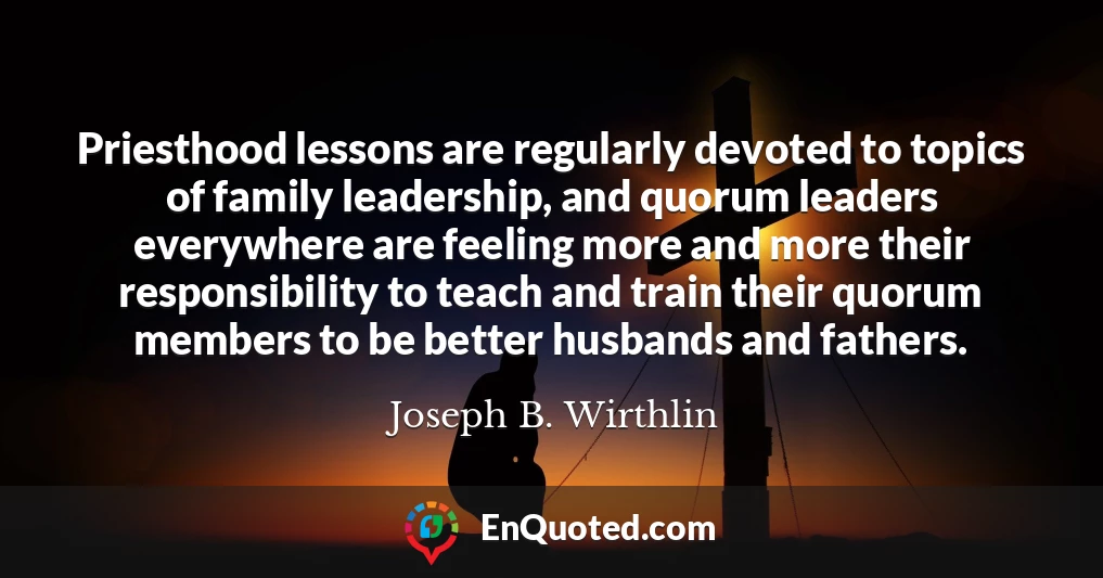 Priesthood lessons are regularly devoted to topics of family leadership, and quorum leaders everywhere are feeling more and more their responsibility to teach and train their quorum members to be better husbands and fathers.