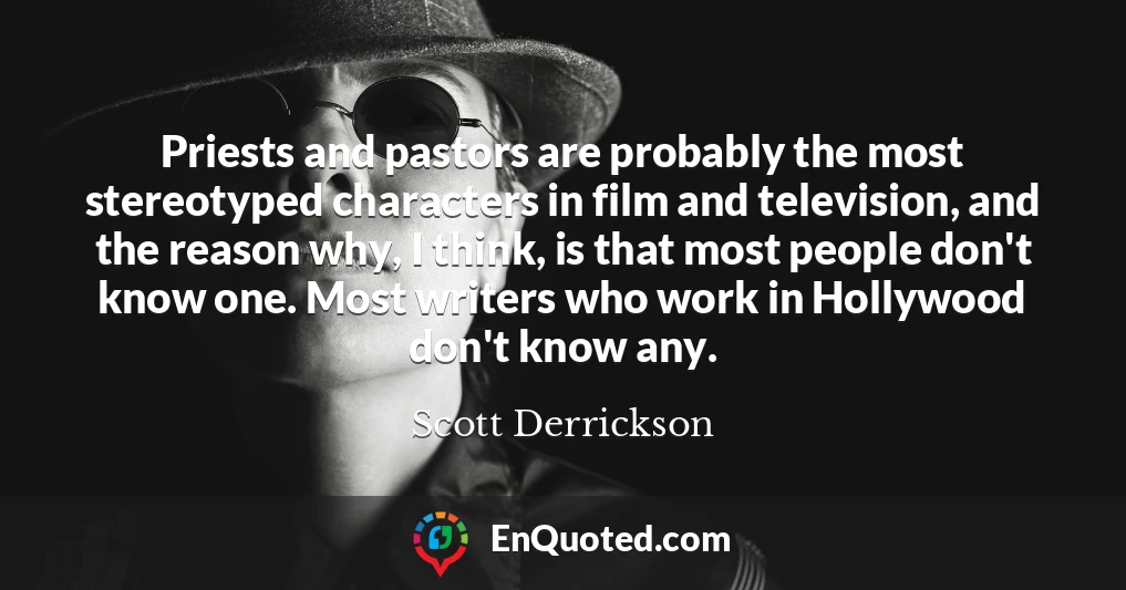 Priests and pastors are probably the most stereotyped characters in film and television, and the reason why, I think, is that most people don't know one. Most writers who work in Hollywood don't know any.