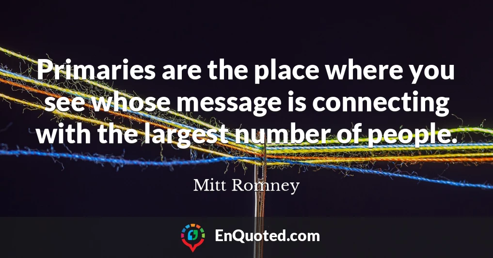 Primaries are the place where you see whose message is connecting with the largest number of people.