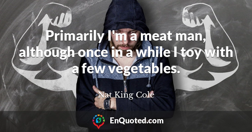 Primarily I'm a meat man, although once in a while I toy with a few vegetables.