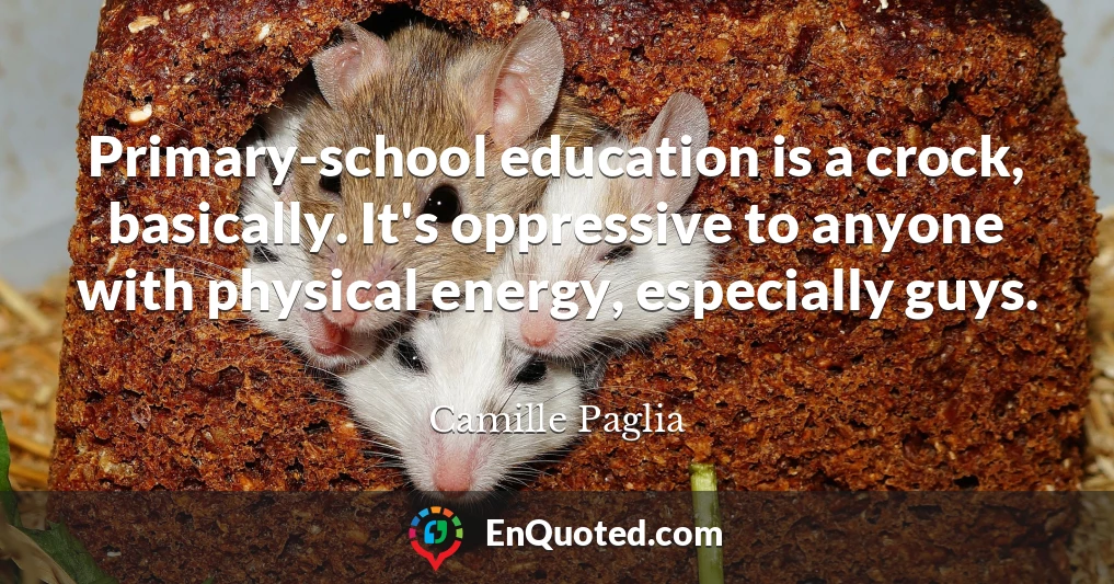 Primary-school education is a crock, basically. It's oppressive to anyone with physical energy, especially guys.