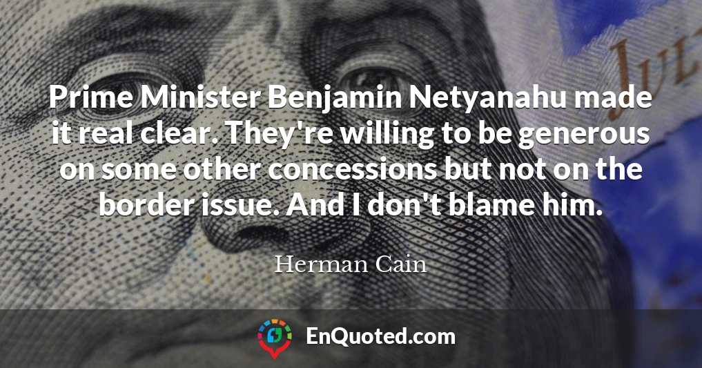 Prime Minister Benjamin Netyanahu made it real clear. They're willing to be generous on some other concessions but not on the border issue. And I don't blame him.