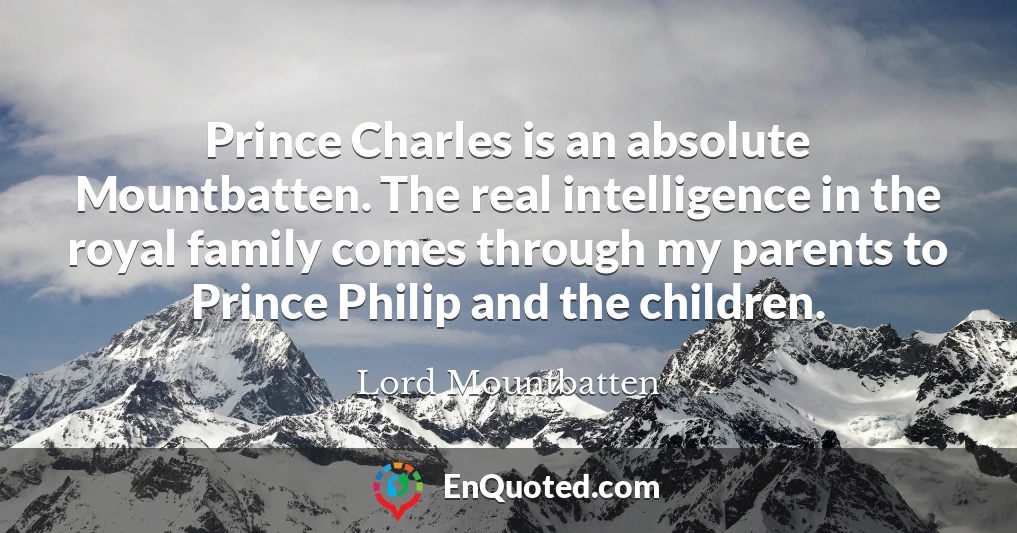 Prince Charles is an absolute Mountbatten. The real intelligence in the royal family comes through my parents to Prince Philip and the children.