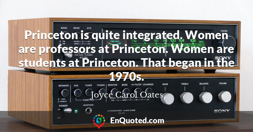 Princeton is quite integrated. Women are professors at Princeton. Women are students at Princeton. That began in the 1970s.