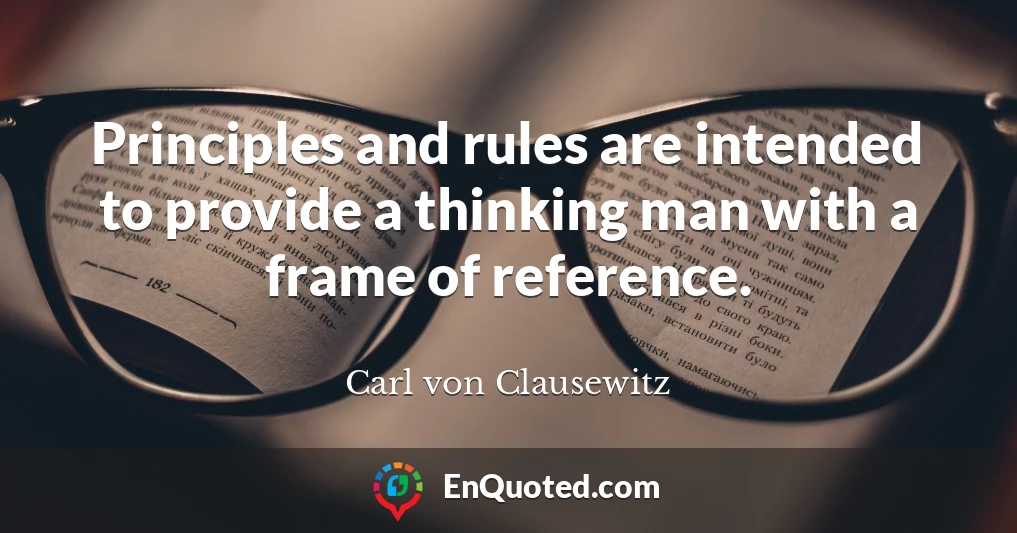 Principles and rules are intended to provide a thinking man with a frame of reference.
