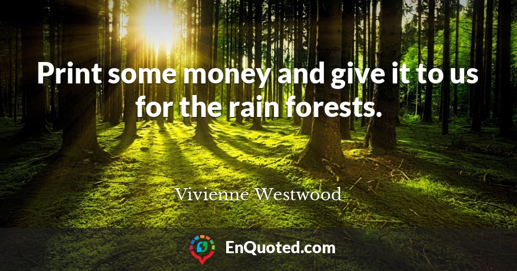 Print some money and give it to us for the rain forests.