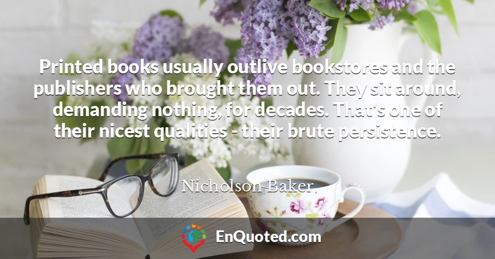 Printed books usually outlive bookstores and the publishers who brought them out. They sit around, demanding nothing, for decades. That's one of their nicest qualities - their brute persistence.