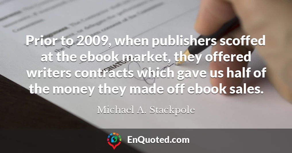 Prior to 2009, when publishers scoffed at the ebook market, they offered writers contracts which gave us half of the money they made off ebook sales.