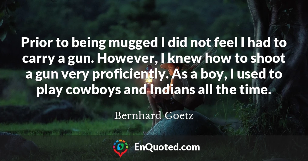 Prior to being mugged I did not feel I had to carry a gun. However, I knew how to shoot a gun very proficiently. As a boy, I used to play cowboys and Indians all the time.