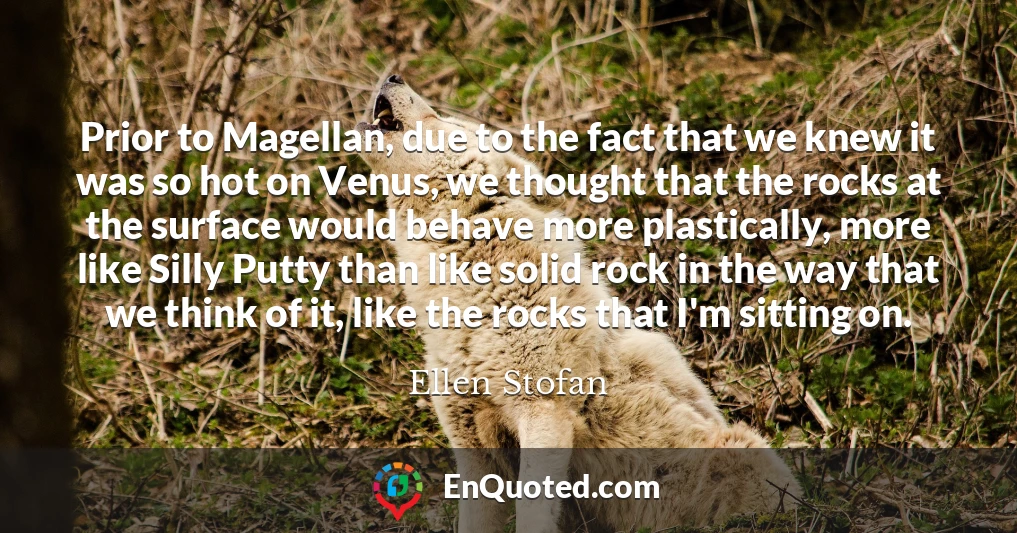 Prior to Magellan, due to the fact that we knew it was so hot on Venus, we thought that the rocks at the surface would behave more plastically, more like Silly Putty than like solid rock in the way that we think of it, like the rocks that I'm sitting on.
