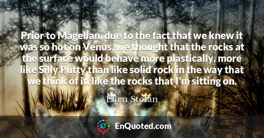 Prior to Magellan, due to the fact that we knew it was so hot on Venus, we thought that the rocks at the surface would behave more plastically, more like Silly Putty than like solid rock in the way that we think of it, like the rocks that I'm sitting on.