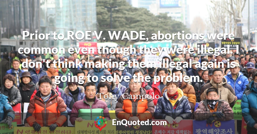 Prior to ROE V. WADE, abortions were common even though they were illegal. I don't think making them illegal again is going to solve the problem.