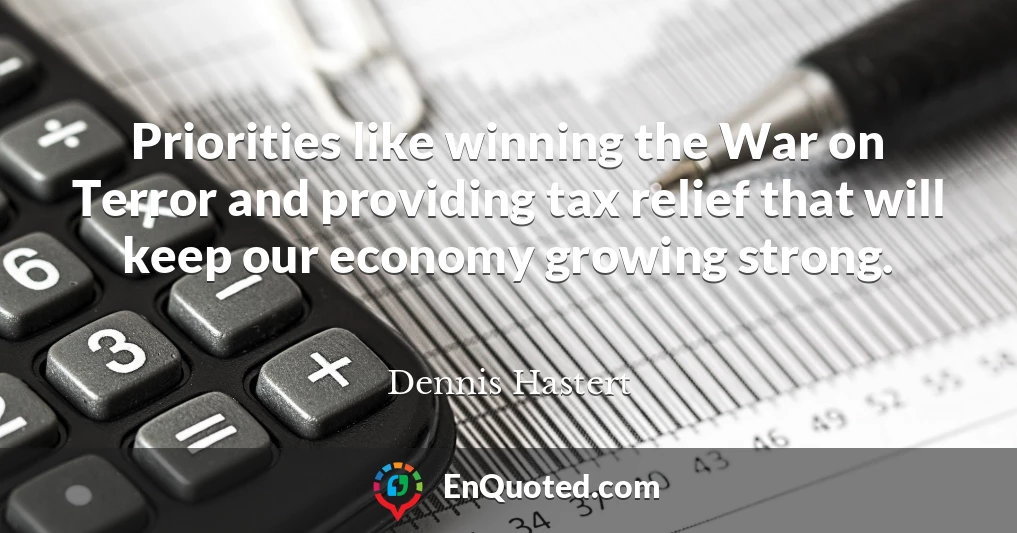 Priorities like winning the War on Terror and providing tax relief that will keep our economy growing strong.