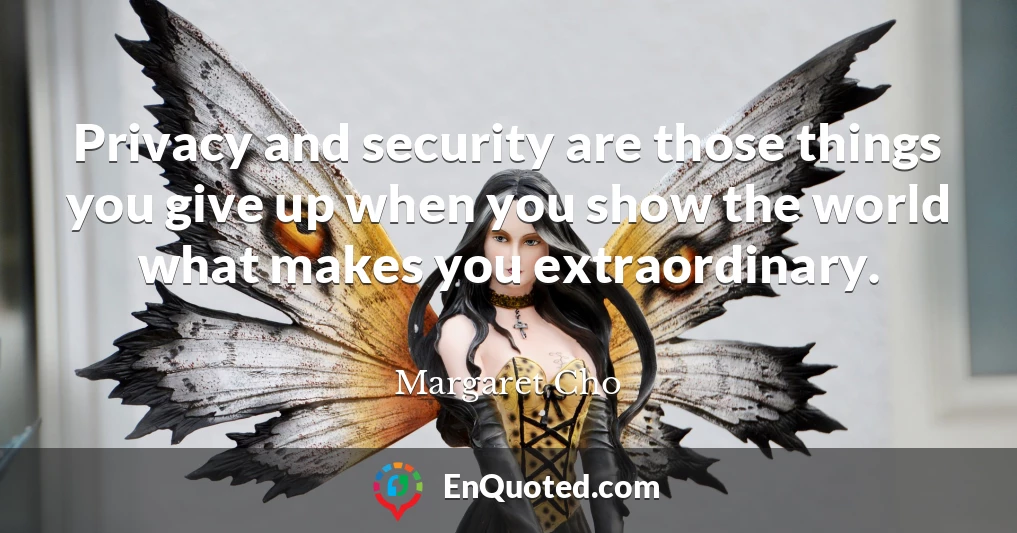 Privacy and security are those things you give up when you show the world what makes you extraordinary.