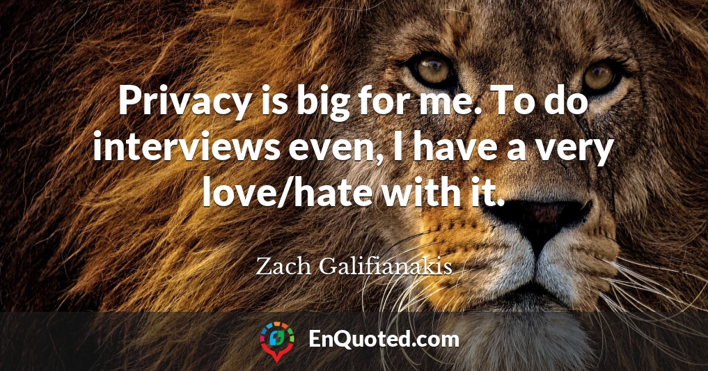 Privacy is big for me. To do interviews even, I have a very love/hate with it.