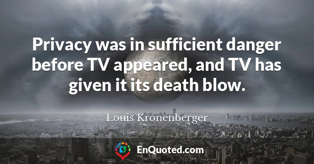 Privacy was in sufficient danger before TV appeared, and TV has given it its death blow.