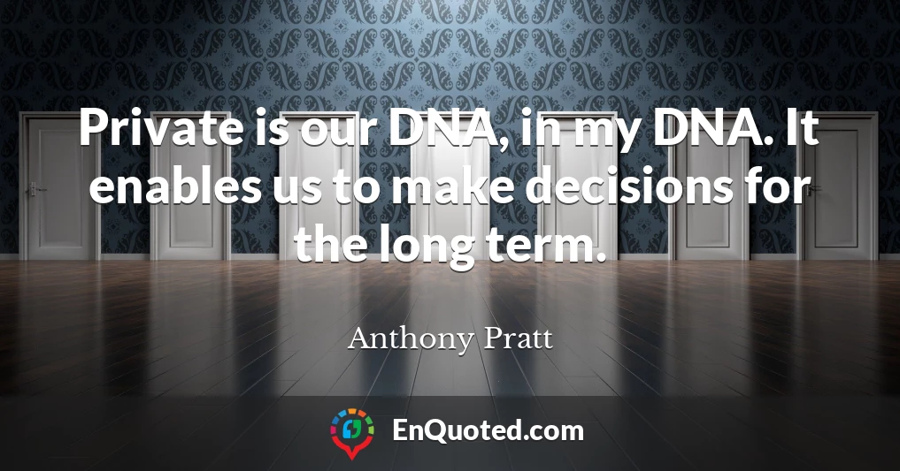 Private is our DNA, in my DNA. It enables us to make decisions for the long term.