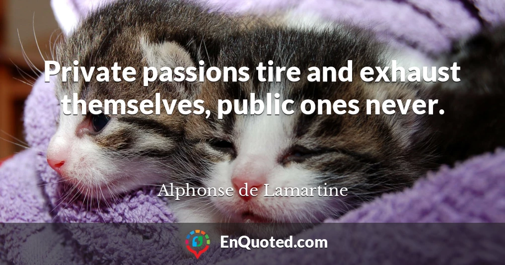 Private passions tire and exhaust themselves, public ones never.