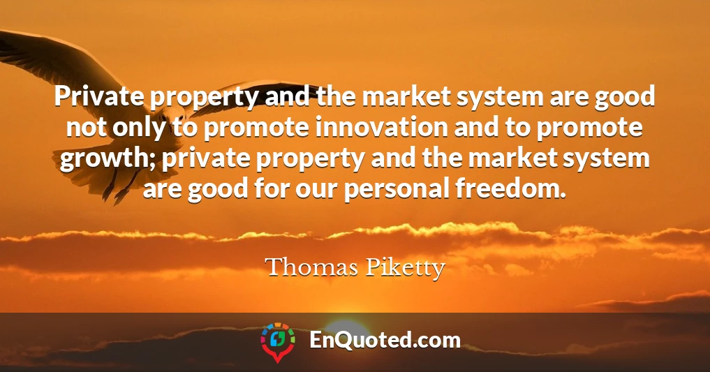 Private property and the market system are good not only to promote innovation and to promote growth; private property and the market system are good for our personal freedom.