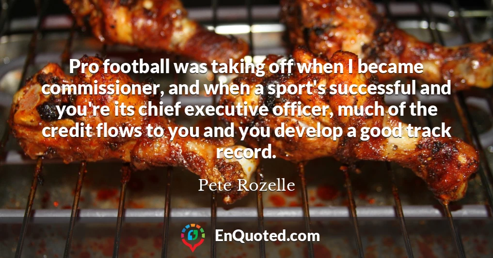 Pro football was taking off when I became commissioner, and when a sport's successful and you're its chief executive officer, much of the credit flows to you and you develop a good track record.