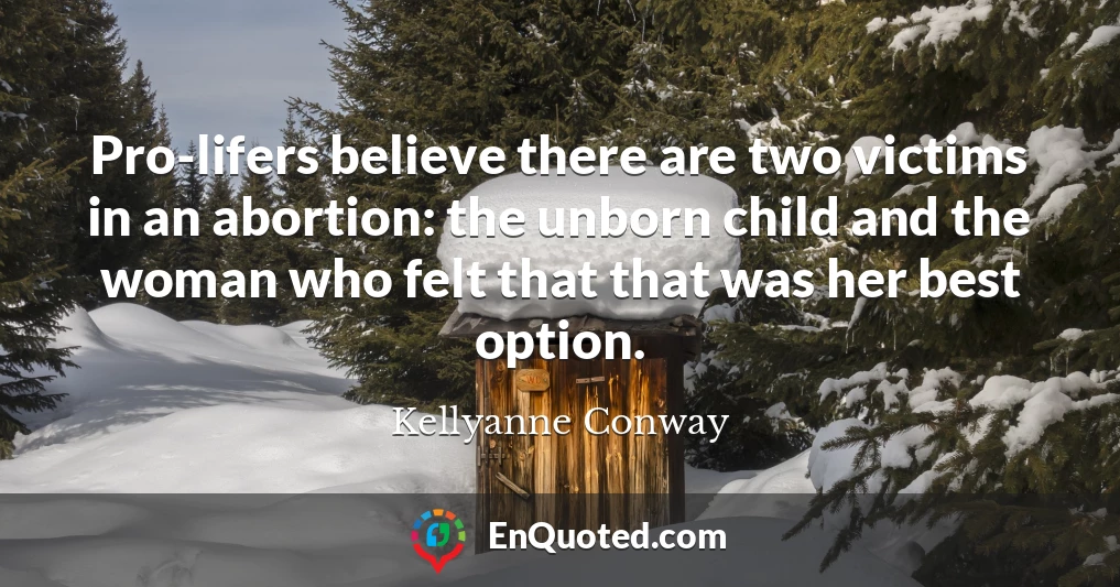 Pro-lifers believe there are two victims in an abortion: the unborn child and the woman who felt that that was her best option.