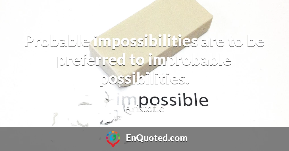 Probable impossibilities are to be preferred to improbable possibilities.