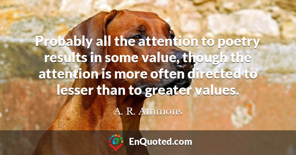 Probably all the attention to poetry results in some value, though the attention is more often directed to lesser than to greater values.