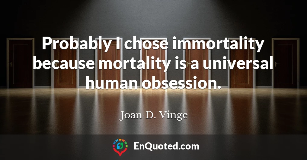 Probably I chose immortality because mortality is a universal human obsession.