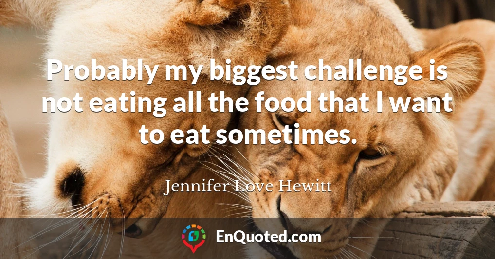 Probably my biggest challenge is not eating all the food that I want to eat sometimes.