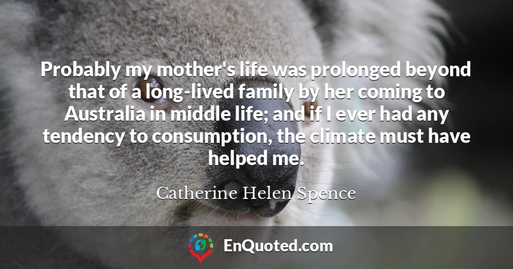 Probably my mother's life was prolonged beyond that of a long-lived family by her coming to Australia in middle life; and if I ever had any tendency to consumption, the climate must have helped me.