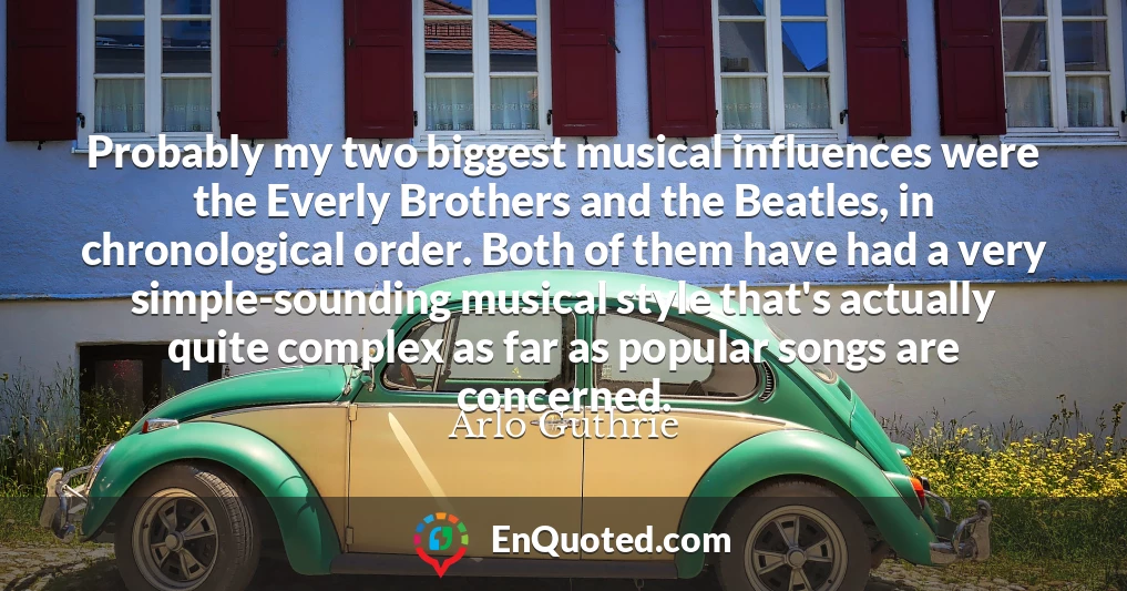 Probably my two biggest musical influences were the Everly Brothers and the Beatles, in chronological order. Both of them have had a very simple-sounding musical style that's actually quite complex as far as popular songs are concerned.