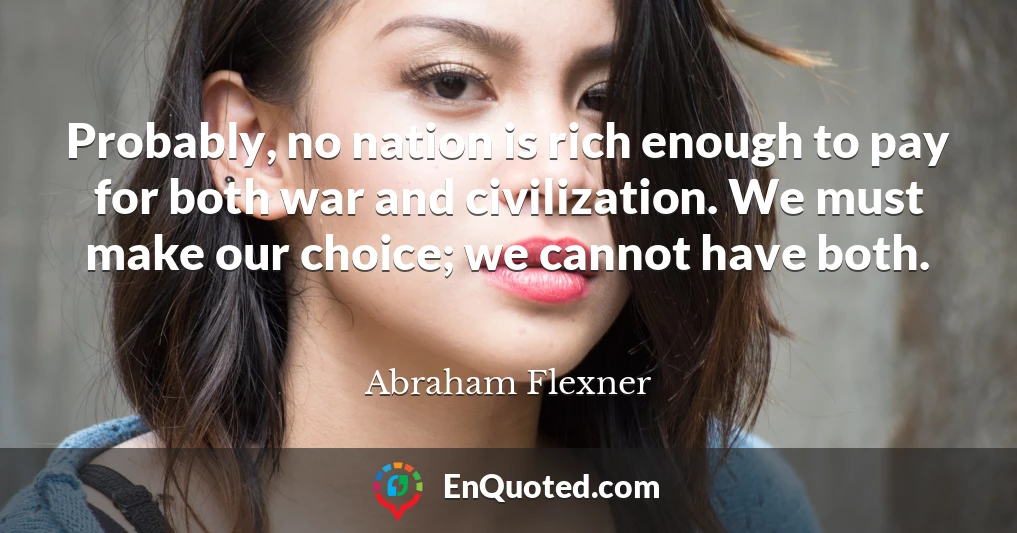 Probably, no nation is rich enough to pay for both war and civilization. We must make our choice; we cannot have both.