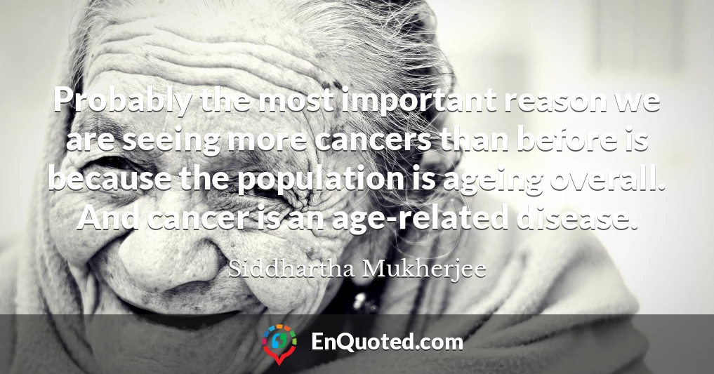 Probably the most important reason we are seeing more cancers than before is because the population is ageing overall. And cancer is an age-related disease.