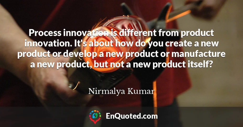Process innovation is different from product innovation. It's about how do you create a new product or develop a new product or manufacture a new product, but not a new product itself?