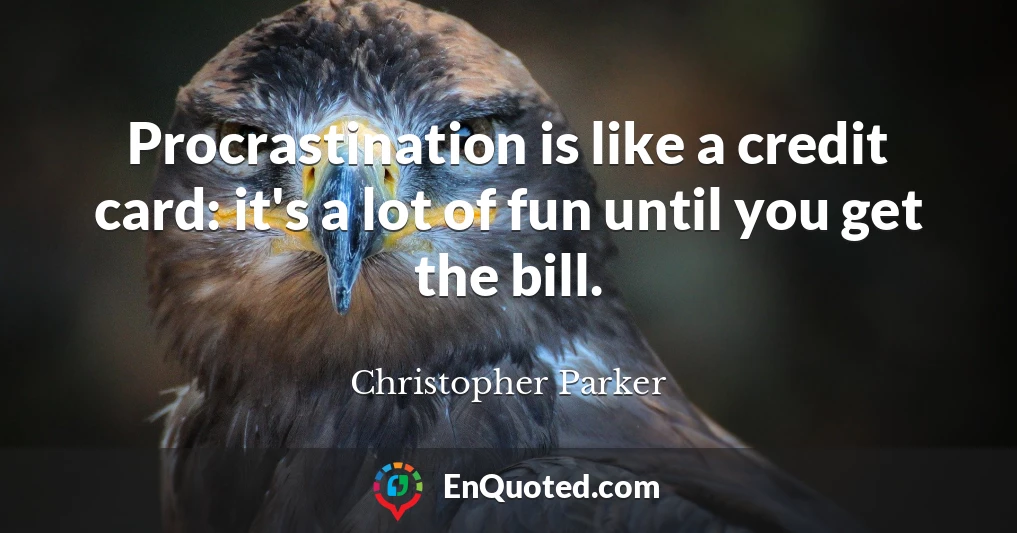 Procrastination is like a credit card: it's a lot of fun until you get the bill.