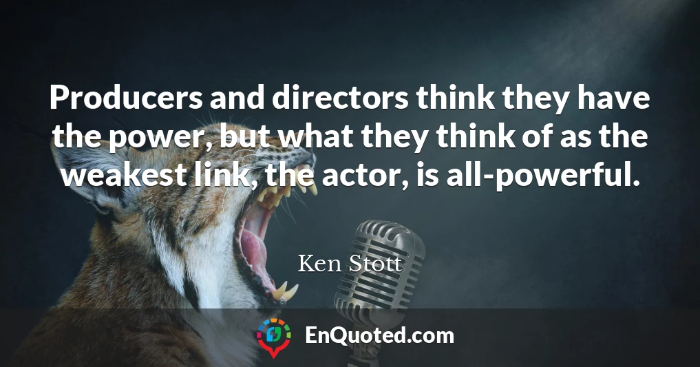 Producers and directors think they have the power, but what they think of as the weakest link, the actor, is all-powerful.