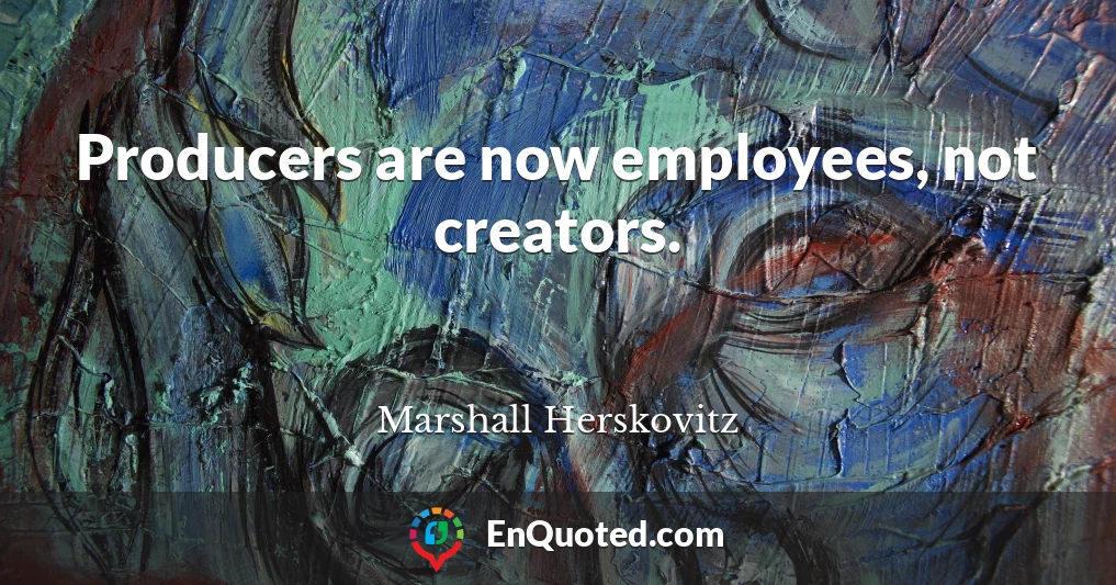 Producers are now employees, not creators.