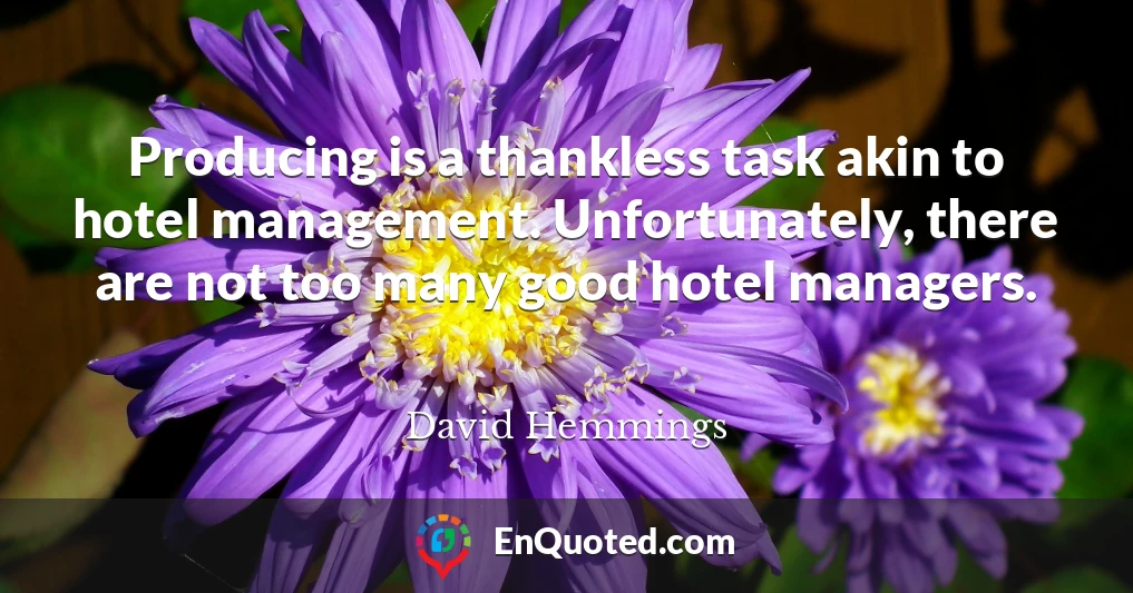 Producing is a thankless task akin to hotel management. Unfortunately, there are not too many good hotel managers.