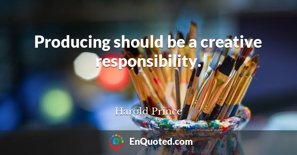 Producing should be a creative responsibility.